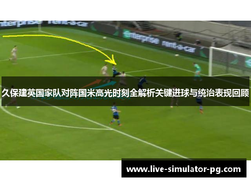 久保建英国家队对阵国米高光时刻全解析关键进球与统治表现回顾 久保建英国家队对阵国米高光时刻全解析关键进球与统治表现回顾