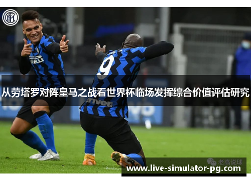 从劳塔罗对阵皇马之战看世界杯临场发挥综合价值评估研究 从劳塔罗对阵皇马之战看世界杯临场发挥综合价值评估研究
