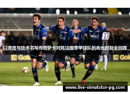 以速度与技术书写传奇萨卡对阵法国意甲球队的高光时刻全回顾