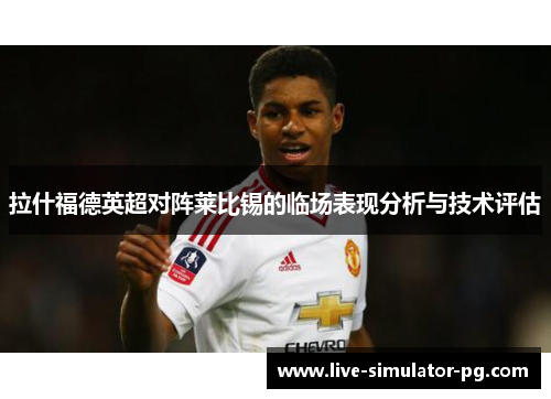 拉什福德英超对阵莱比锡的临场表现分析与技术评估 拉什福德英超对阵莱比锡的临场表现分析与技术评估
