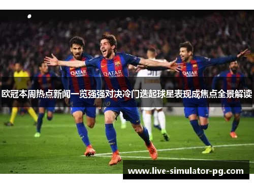 欧冠本周热点新闻一览强强对决冷门迭起球星表现成焦点全景解读 欧冠本周热点新闻一览强强对决冷门迭起球星表现成焦点全景解读