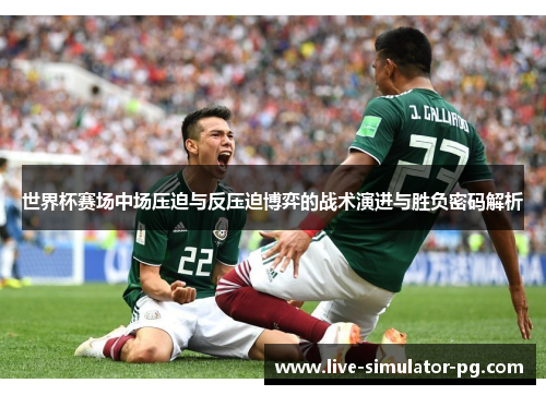 世界杯赛场中场压迫与反压迫博弈的战术演进与胜负密码解析 世界杯赛场中场压迫与反压迫博弈的战术演进与胜负密码解析