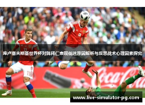 库卢塞夫斯基世界杯对阵拜仁表现低迷原因解析与反思战术心理因素探究 库卢塞夫斯基世界杯对阵拜仁表现低迷原因解析与反思战术心理因素探究