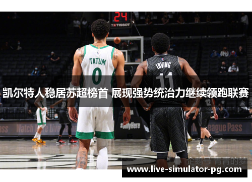 凯尔特人稳居苏超榜首 展现强势统治力继续领跑联赛