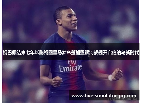 姆巴佩结束七年长跑终圆皇马梦免签加盟银河战舰开启伯纳乌新时代 姆巴佩结束七年长跑终圆皇马梦免签加盟银河战舰开启伯纳乌新时代