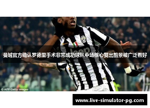 曼城官方确认罗德里手术非常成功球队中场核心复出前景被广泛看好 曼城官方确认罗德里手术非常成功球队中场核心复出前景被广泛看好