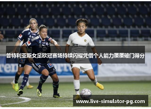 普特利亚斯女足欧冠赛场持续闪耀凭借个人能力屡屡破门得分 普特利亚斯女足欧冠赛场持续闪耀凭借个人能力屡屡破门得分