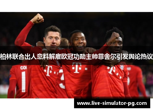 柏林联合出人意料解雇欧冠功勋主帅菲舍尔引发舆论热议 柏林联合出人意料解雇欧冠功勋主帅菲舍尔引发舆论热议