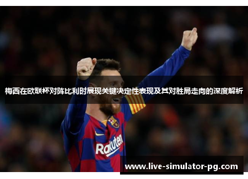 梅西在欧联杯对阵比利时展现关键决定性表现及其对胜局走向的深度解析 梅西在欧联杯对阵比利时展现关键决定性表现及其对胜局走向的深度解析