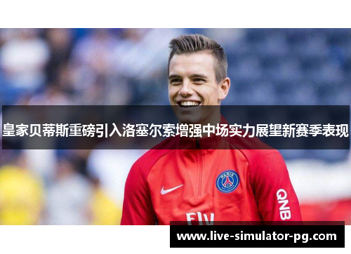 皇家贝蒂斯重磅引入洛塞尔索增强中场实力展望新赛季表现 皇家贝蒂斯重磅引入洛塞尔索增强中场实力展望新赛季表现