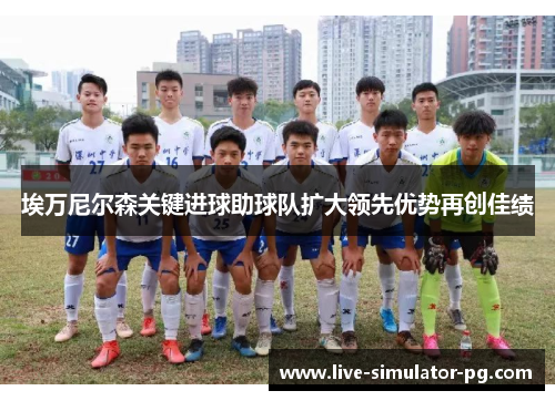 埃万尼尔森关键进球助球队扩大领先优势再创佳绩