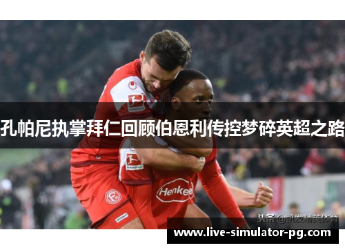 孔帕尼执掌拜仁回顾伯恩利传控梦碎英超之路 孔帕尼执掌拜仁回顾伯恩利传控梦碎英超之路
