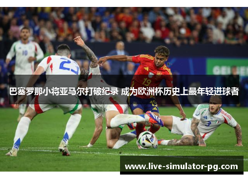 巴塞罗那小将亚马尔打破纪录 成为欧洲杯历史上最年轻进球者 巴塞罗那小将亚马尔打破纪录 成为欧洲杯历史上最年轻进球者