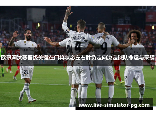 欧冠淘汰赛晋级关键在门将状态左右胜负走向决定球队命运与荣耀 欧冠淘汰赛晋级关键在门将状态左右胜负走向决定球队命运与荣耀
