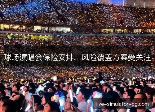 球场演唱会保险安排,风险覆盖方案受关注 球场演唱会保险安排,风险覆盖方案受关注